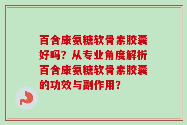 百合康氨糖软骨素胶囊好吗？从专业角度解析百合康氨糖软骨素胶囊的功效与副作用？