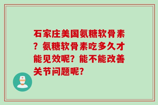 石家庄美国氨糖软骨素？氨糖软骨素吃多久才能见效呢？能不能改善关节问题呢？