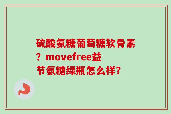 硫酸氨糖葡萄糖软骨素?movefree益节氨糖绿瓶怎么样? 硫酸氨糖葡萄糖软骨素?movefree益节氨糖绿瓶怎么样?