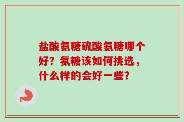 盐酸氨糖硫酸氨糖哪个好？氨糖该如何挑选，什么样的会好一些？