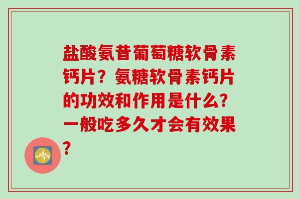 盐酸氨昔葡萄糖软骨素钙片？氨糖软骨素钙片的功效和作用是什么？一般吃多久才会有效果？