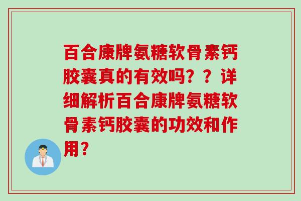 百合康牌氨糖软骨素钙胶囊真的有效吗??详细解析百合康牌氨糖软骨素钙胶囊的功效和作用? 百合康牌氨糖软骨素钙胶囊真的有效吗??详细解析百合康牌氨糖软骨素钙胶囊的功效和作用?