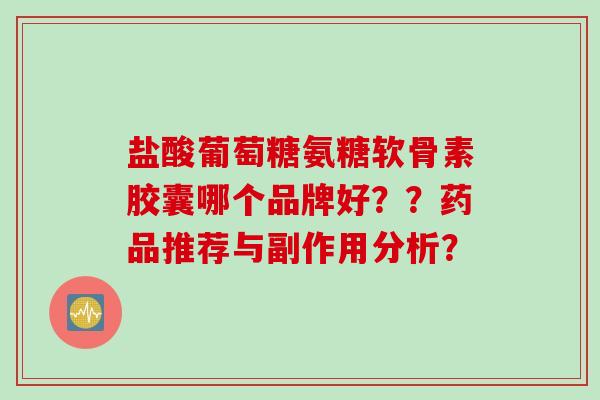 盐酸葡萄糖氨糖软骨素胶囊哪个品牌好？？药品推荐与副作用分析？