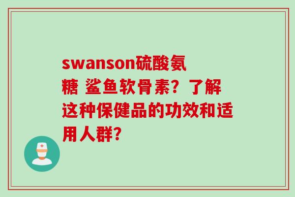 swanson硫酸氨糖 鲨鱼软骨素?了解这种保健品的功效和适用人群? swanson硫酸氨糖 鲨鱼软骨素?了解这种保健品的功效和适用人群?