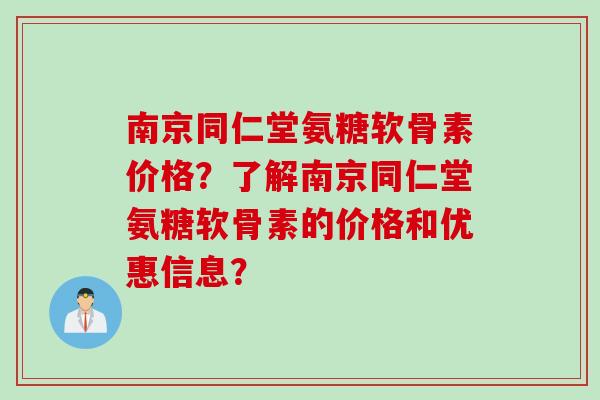 南京同仁堂氨糖软骨素价格？了解南京同仁堂氨糖软骨素的价格和优惠信息？