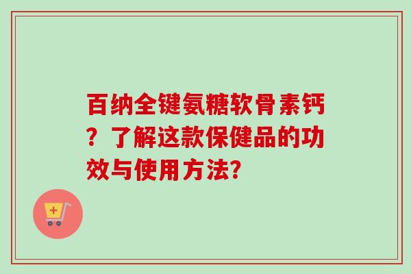 百纳全键氨糖软骨素钙？了解这款保健品的功效与使用方法？