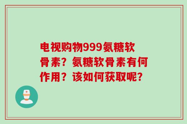 电视购物999氨糖软骨素？氨糖软骨素有何作用？该如何获取呢？