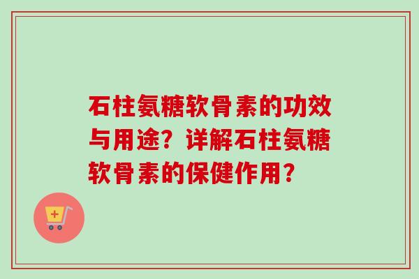 石柱氨糖软骨素的功效与用途？详解石柱氨糖软骨素的保健作用？
