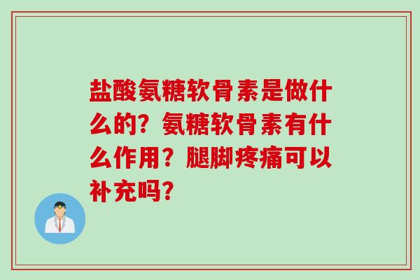 盐酸氨糖软骨素是做什么的？氨糖软骨素有什么作用？腿脚疼痛可以补充吗？