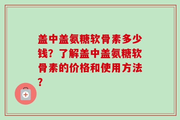 盖中盖氨糖软骨素多少钱？了解盖中盖氨糖软骨素的价格和使用方法？