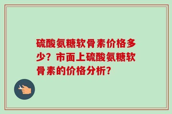 硫酸氨糖软骨素价格多少？市面上硫酸氨糖软骨素的价格分析？