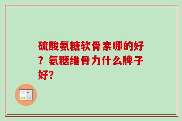 硫酸氨糖软骨素哪的好？氨糖维骨力什么牌子好？