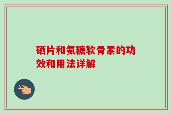 硒片和氨糖软骨素的功效和用法详解