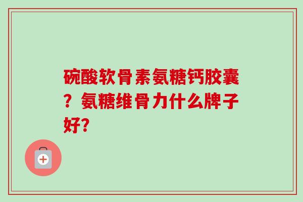 碗酸软骨素氨糖钙胶囊?氨糖维骨力什么牌子好? 碗酸软骨素氨糖钙胶囊?氨糖维骨力什么牌子好?