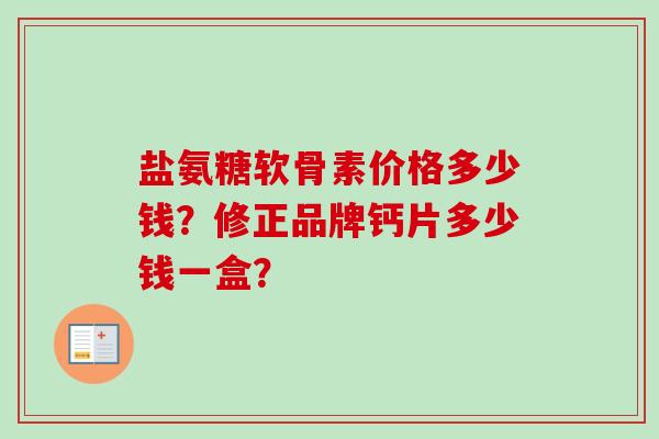 盐氨糖软骨素价格多少钱？修正品牌钙片多少钱一盒？