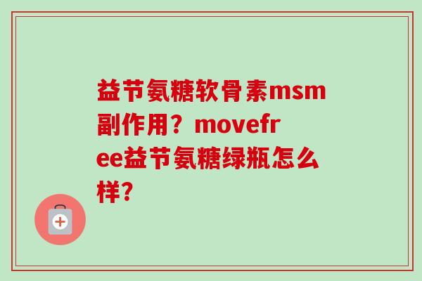 益节氨糖软骨素msm副作用?movefree益节氨糖绿瓶怎么样? 益节氨糖软骨素msm副作用?movefree益节氨糖绿瓶怎么样?