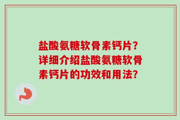 盐酸氨糖软骨素钙片?详细介绍盐酸氨糖软骨素钙片的功效和用法? 盐酸氨糖软骨素钙片?详细介绍盐酸氨糖软骨素钙片的功效和用法?