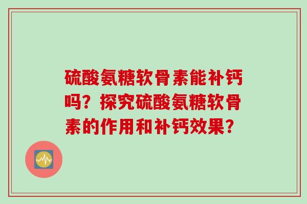 硫酸氨糖软骨素能补钙吗？探究硫酸氨糖软骨素的作用和补钙效果？