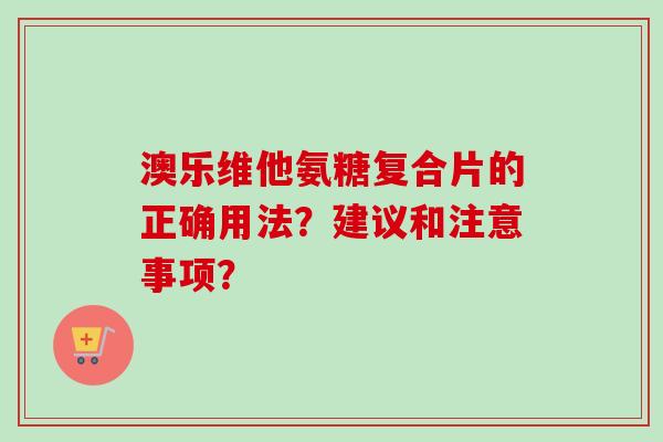 澳乐维他氨糖复合片的正确用法？建议和注意事项？
