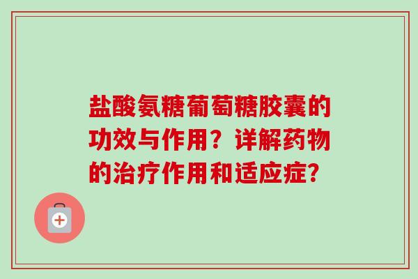 盐酸氨糖葡萄糖胶囊的功效与作用?详解的作用和适应症? 盐酸氨糖葡萄糖胶囊的功效与作用?详解的作用和适应症?