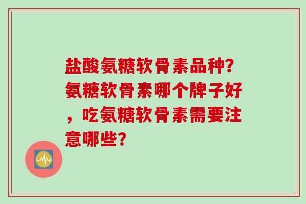 盐酸氨糖软骨素品种？氨糖软骨素哪个牌子好，吃氨糖软骨素需要注意哪些？