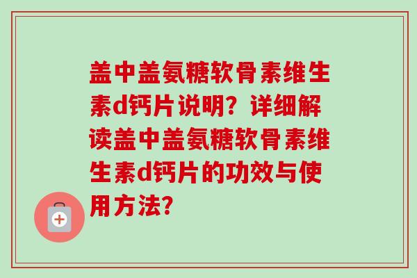 盖中盖氨糖软骨素维生素d钙片说明？详细解读盖中盖氨糖软骨素维生素d钙片的功效与使用方法？