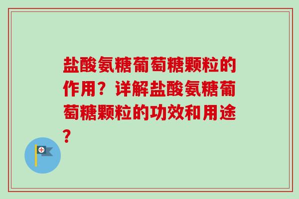 盐酸氨糖葡萄糖颗粒的作用？详解盐酸氨糖葡萄糖颗粒的功效和用途？