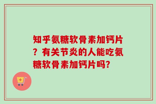 知乎氨糖软骨素加钙片？有关节炎的人能吃氨糖软骨素加钙片吗？