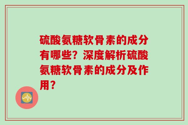 硫酸氨糖软骨素的成分有哪些？深度解析硫酸氨糖软骨素的成分及作用？