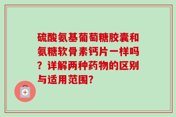 硫酸氨基葡萄糖胶囊和氨糖软骨素钙片一样吗？详解两种药物的区别与适用范围？