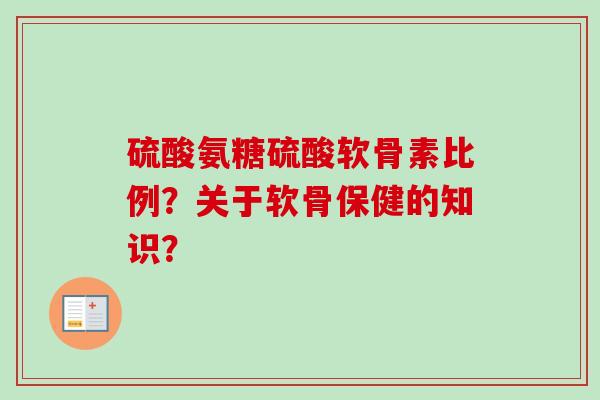 硫酸氨糖硫酸软骨素比例？关于软骨保健的知识？