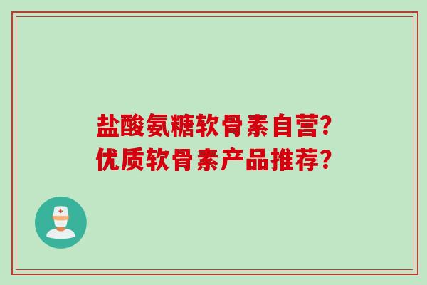 盐酸氨糖软骨素自营?优质软骨素产品推荐? 盐酸氨糖软骨素自营?优质软骨素产品推荐?