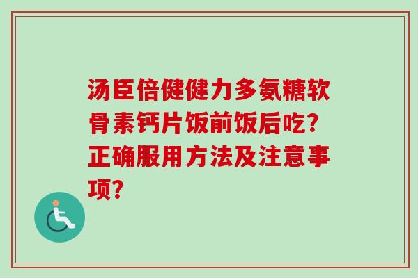 汤臣倍健健力多氨糖软骨素钙片饭前饭后吃?正确服用方法及注意事项? 汤臣倍健健力多氨糖软骨素钙片饭前饭后吃?正确服用方法及注意事项?