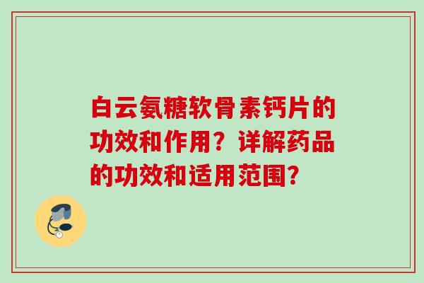 白云氨糖软骨素钙片的功效和作用？详解药品的功效和适用范围？