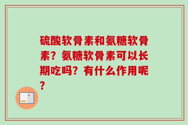 硫酸软骨素和氨糖软骨素?氨糖软骨素可以长期吃吗?有什么作用呢? 硫酸软骨素和氨糖软骨素?氨糖软骨素可以长期吃吗?有什么作用呢?