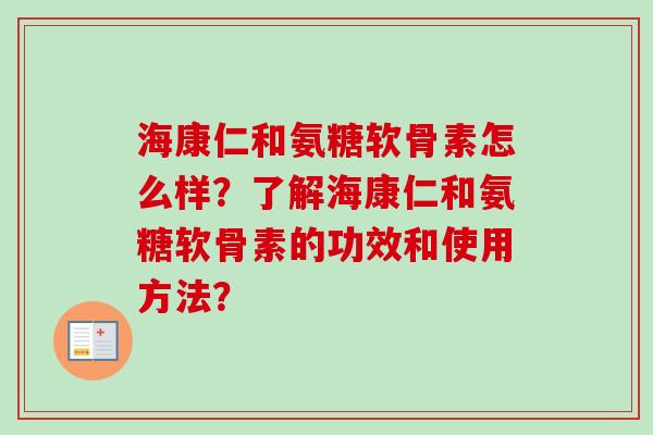 海康仁和氨糖软骨素怎么样？了解海康仁和氨糖软骨素的功效和使用方法？