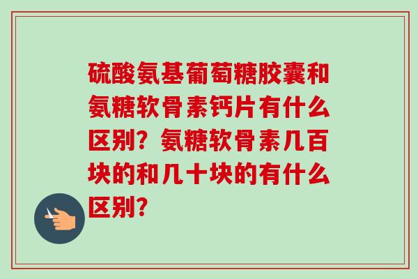硫酸氨基葡萄糖胶囊和氨糖软骨素钙片有什么区别？氨糖软骨素几百块的和几十块的有什么区别？