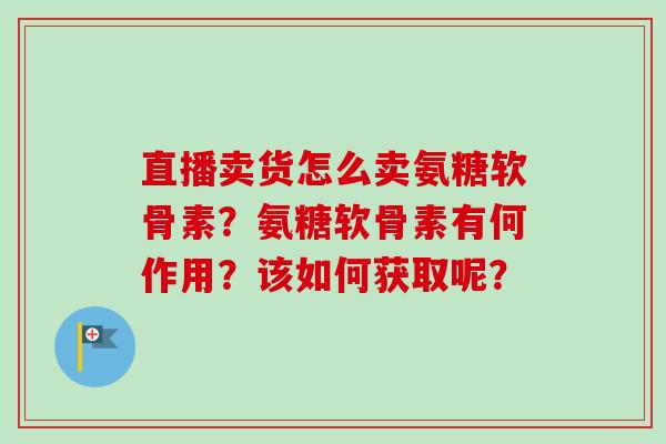 直播卖货怎么卖氨糖软骨素？氨糖软骨素有何作用？该如何获取呢？