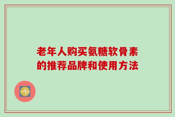 老年人购买氨糖软骨素的推荐品牌和使用方法