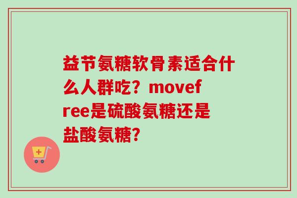 益节氨糖软骨素适合什么人群吃？movefree是硫酸氨糖还是盐酸氨糖？