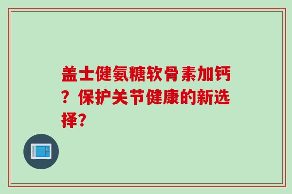 盖士健氨糖软骨素加钙?保护关节健康的新选择? 盖士健氨糖软骨素加钙?保护关节健康的新选择?