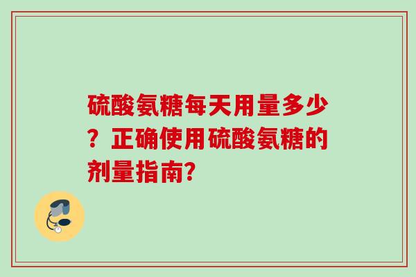 硫酸氨糖每天用量多少？正确使用硫酸氨糖的剂量指南？