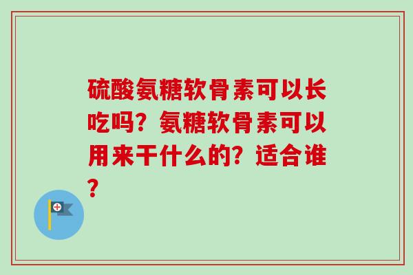 硫酸氨糖软骨素可以长吃吗？氨糖软骨素可以用来干什么的？适合谁？
