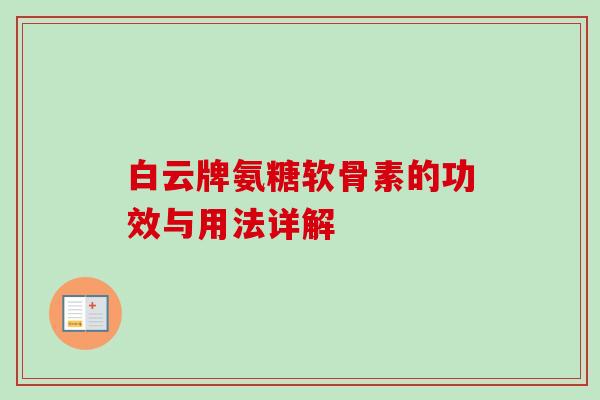 白云牌氨糖软骨素的功效与用法详解