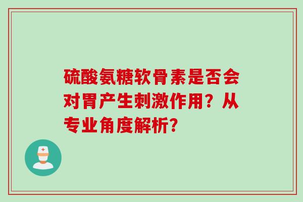 硫酸氨糖软骨素是否会对胃产生刺激作用？从专业角度解析？