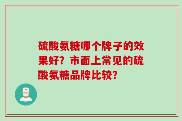 硫酸氨糖哪个牌子的效果好？市面上常见的硫酸氨糖品牌比较？