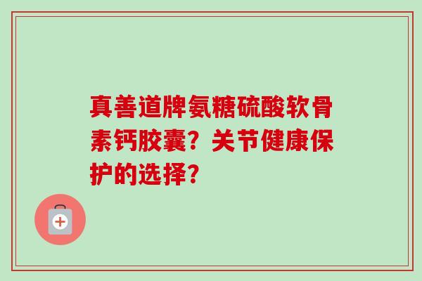 真善道牌氨糖硫酸软骨素钙胶囊？关节健康保护的选择？
