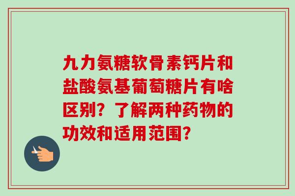 九力氨糖软骨素钙片和盐酸氨基葡萄糖片有啥区别？了解两种药物的功效和适用范围？