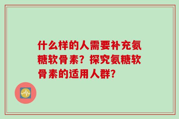 什么样的人需要补充氨糖软骨素？探究氨糖软骨素的适用人群？