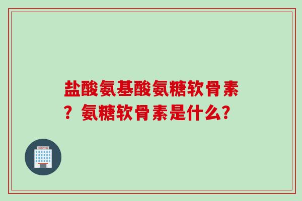 盐酸氨基酸氨糖软骨素？氨糖软骨素是什么？